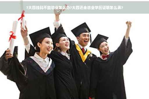 ?大四挂科不能毕业怎么办?大四还未毕业学历证明怎么弄?