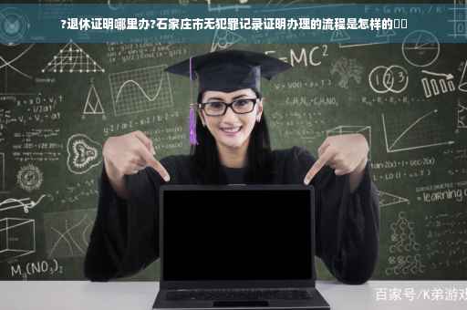 ?退休证明哪里办?石家庄市无犯罪记录证明办理的流程是怎样的⚡️