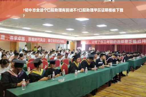 ?初中毕业读个口腔助理有前途不?口腔助理学历证明模板下载
?
