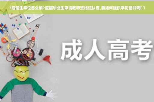 ?应届生学位怎么填?应届毕业生申请教师资格证认定,要如何提供学历证书呢⚡️