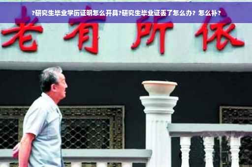 ?研究生毕业学历证明怎么开具?研究生毕业证丢了怎么办？怎么补?