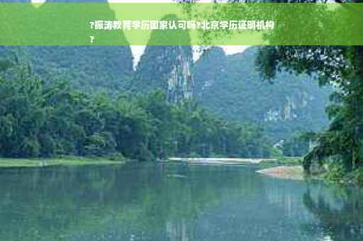 ?振涛教育学历国家认可吗?北京学历证明机构
?