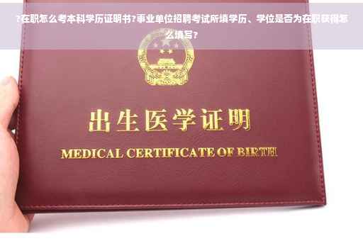 ?在职怎么考本科学历证明书?事业单位招聘考试所填学历、学位是否为在职获得怎么填写?