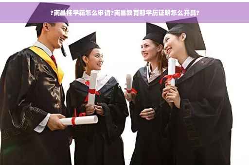 ?南昌挂学籍怎么申请?南昌教育部学历证明怎么开具?