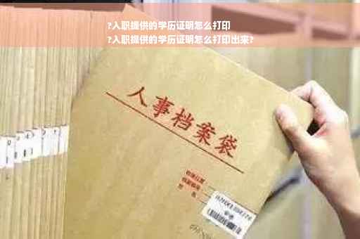 ?入职提供的学历证明怎么打印
?入职提供的学历证明怎么打印出来?