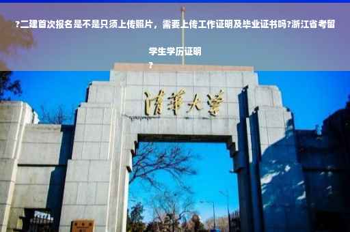 ?二建首次报名是不是只须上传照片，需要上传工作证明及毕业证书吗?浙江省考留学生学历证明
?