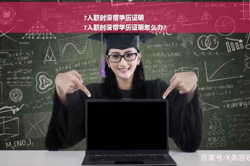 ?入职时没带学历证明
?入职时没带学历证明怎么办?