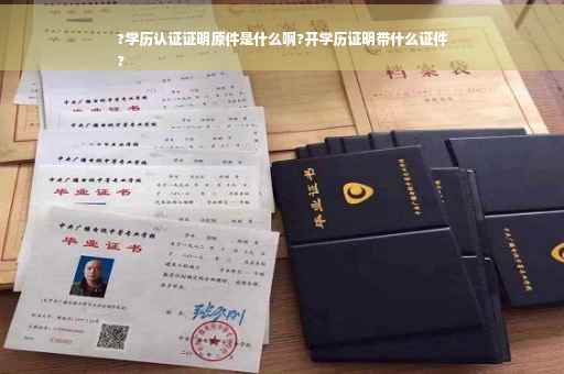 ?学历认证证明原件是什么啊?开学历证明带什么证件
?