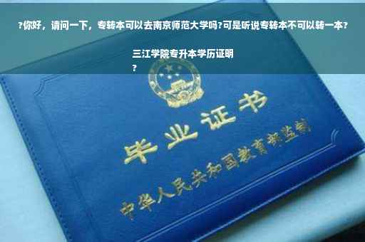 ?你好，请问一下，专转本可以去南京师范大学吗?可是听说专转本不可以转一本?三江学院专升本学历证明
?