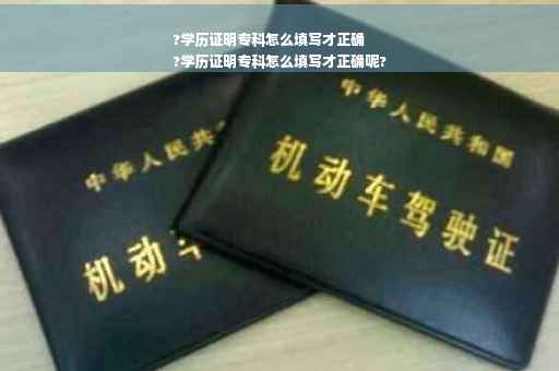 ?学历证明专科怎么填写才正确
?学历证明专科怎么填写才正确呢?