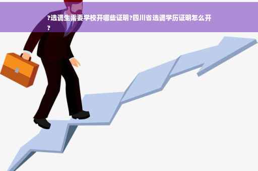 ?选调生需要学校开哪些证明?四川省选调学历证明怎么开
?