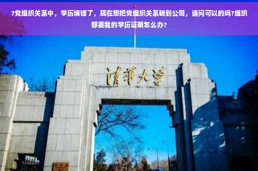 ?党组织关系中，学历填错了，现在想把党组织关系转到公司，请问可以的吗?组织部要我的学历证明怎么办?