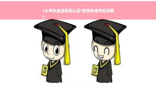 ?大学毕业证如何认证?怎样申请学历证明
?