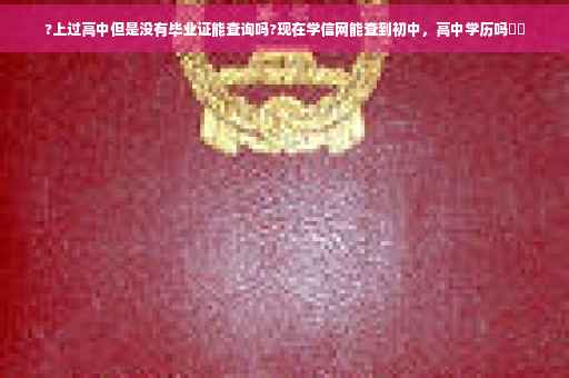 ?上过高中但是没有毕业证能查询吗?现在学信网能查到初中，高中学历吗⚡️