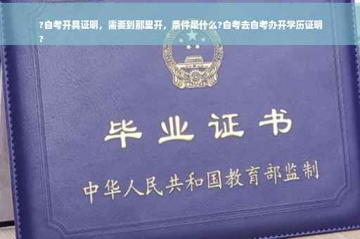 ?自考开具证明，需要到那里开，条件是什么?自考去自考办开学历证明
?