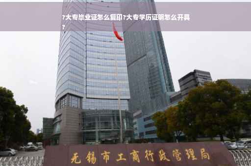 ?大专毕业证怎么复印?大专学历证明怎么开具
?