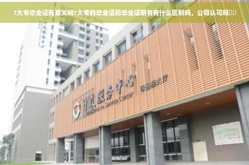 ?大专毕业证有意义吗?大专的毕业证和毕业证明书有什么区别吗，公司认可吗⚡️