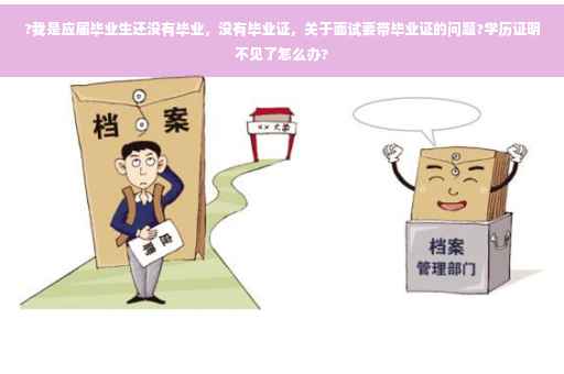 ?我是应届毕业生还没有毕业，没有毕业证，关于面试要带毕业证的问题?学历证明不见了怎么办?