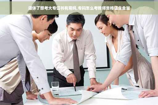 退休了想考大专证书有用吗,专科怎么考教师资格证含金量