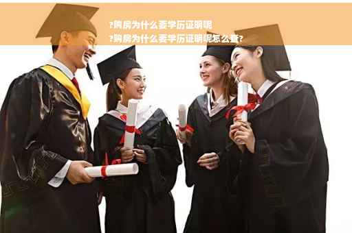 ?购房为什么要学历证明呢
?购房为什么要学历证明呢怎么查?