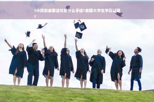 ?小孩到泰国读书要什么手续?泰国大学生学历证明
?