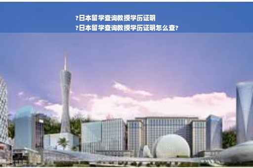 ?日本留学查询教授学历证明
?日本留学查询教授学历证明怎么查? ?日本留学查询教授学历证明
?日本留学查询教授学历证明怎么查?