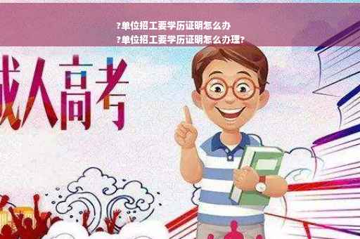 ?单位招工要学历证明怎么办
?单位招工要学历证明怎么办理?