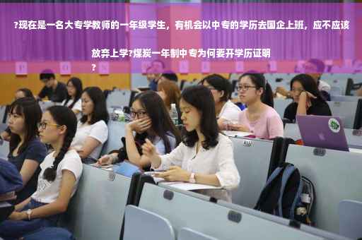 ?现在是一名大专学教师的一年级学生，有机会以中专的学历去国企上班，应不应该放弃上学?煤炭一年制中专为何要开学历证明
?