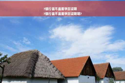 ?银行需不需要学历证明
?银行需不需要学历证明呢?