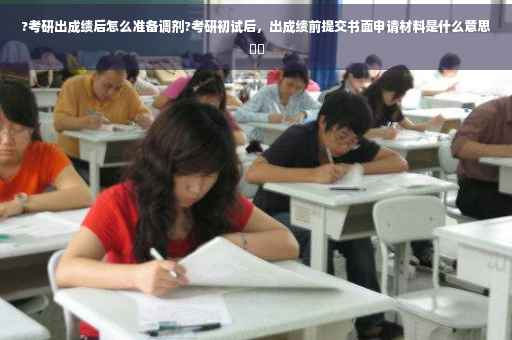 ?考研出成绩后怎么准备调剂?考研初试后，出成绩前提交书面申请材料是什么意思⚡️