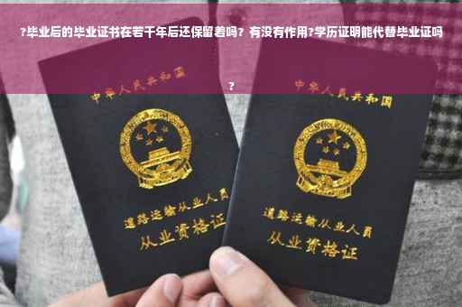 ?毕业后的毕业证书在若干年后还保留着吗？有没有作用?学历证明能代替毕业证吗
?
