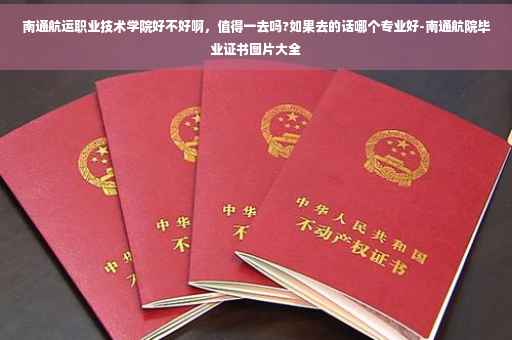 南通航运职业技术学院好不好啊，值得一去吗?如果去的话哪个专业好-南通航院毕业证书图片大全