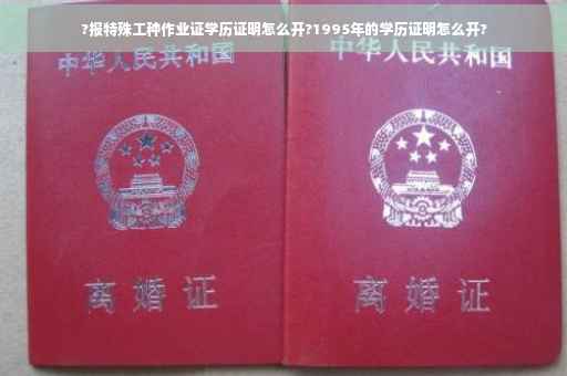 ?报特殊工种作业证学历证明怎么开?1995年的学历证明怎么开?