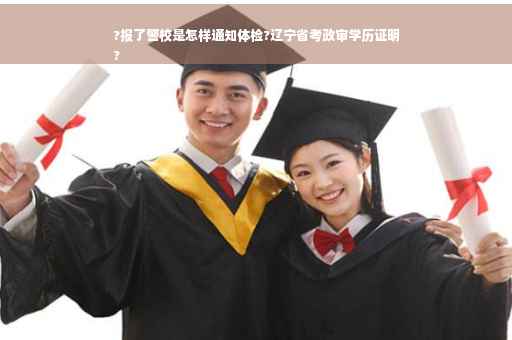 ?报了警校是怎样通知体检?辽宁省考政审学历证明
?