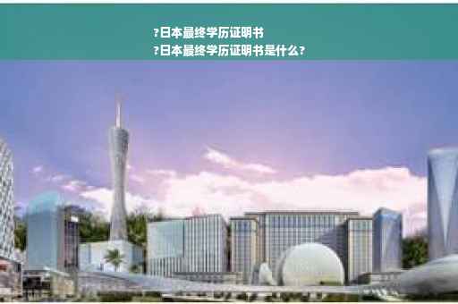 ?日本最终学历证明书
?日本最终学历证明书是什么?
