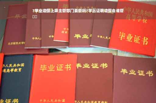 ?学业造假上级主管部门要管吗?学历证明造假由谁管
⚡️
