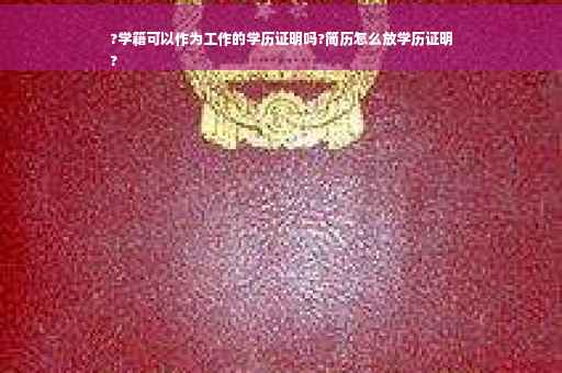?学籍可以作为工作的学历证明吗?简历怎么放学历证明
?