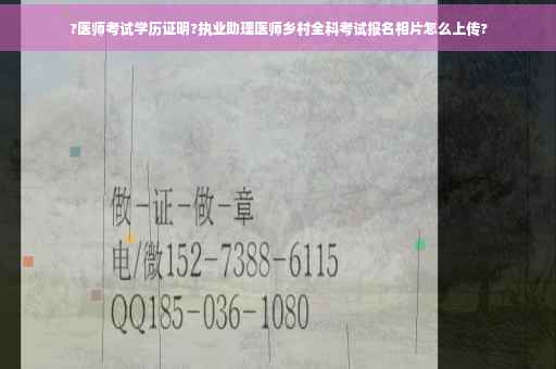 ?医师考试学历证明?执业助理医师乡村全科考试报名相片怎么上传?