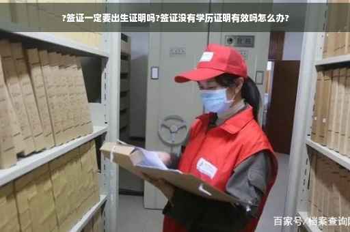 ?签证一定要出生证明吗?签证没有学历证明有效吗怎么办?