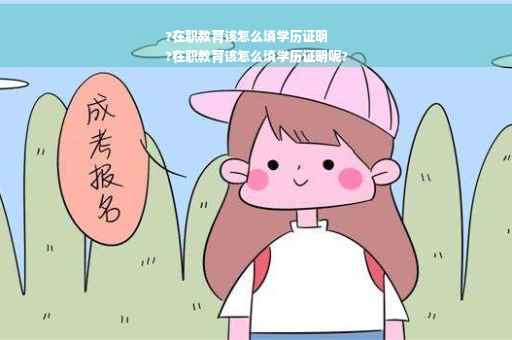 ?在职教育该怎么填学历证明
?在职教育该怎么填学历证明呢?