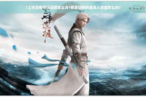?工作没有学历证明怎么办?就业证明的章没人给盖怎么办?