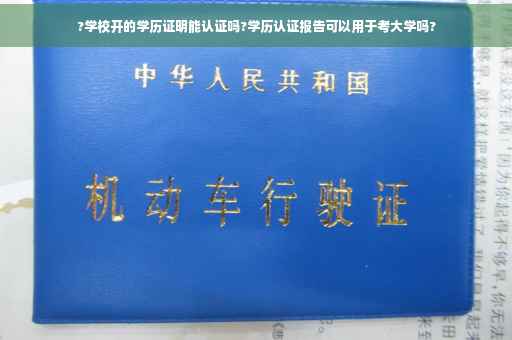 ?学校开的学历证明能认证吗?学历认证报告可以用于考大学吗?