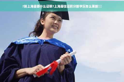 ?到上海需要什么证明?上海居住证积分新学历怎么更新⚡️