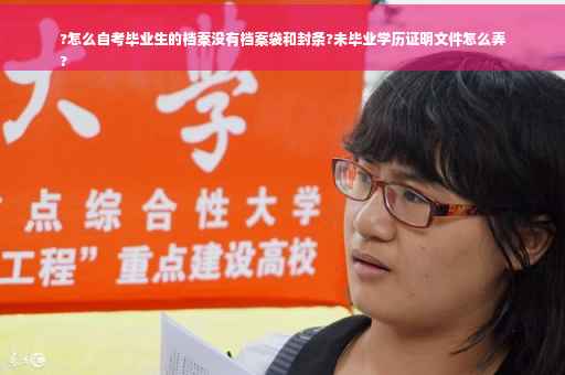 ?怎么自考毕业生的档案没有档案袋和封条?未毕业学历证明文件怎么弄
?
