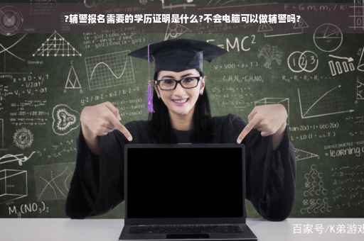 ?辅警报名需要的学历证明是什么?不会电脑可以做辅警吗?