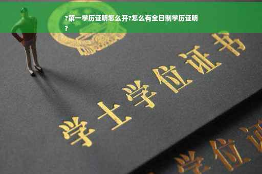 ?第一学历证明怎么开?怎么有全日制学历证明
?