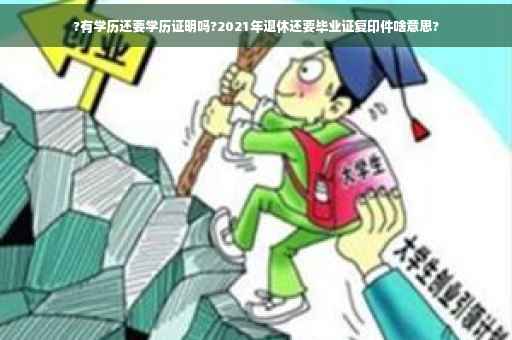 ?有学历还要学历证明吗?2021年退休还要毕业证复印件啥意思?