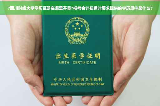 ?四川财经大学学历证明在哪里开具?报考会计初级时要求提供的学历原件是什么?