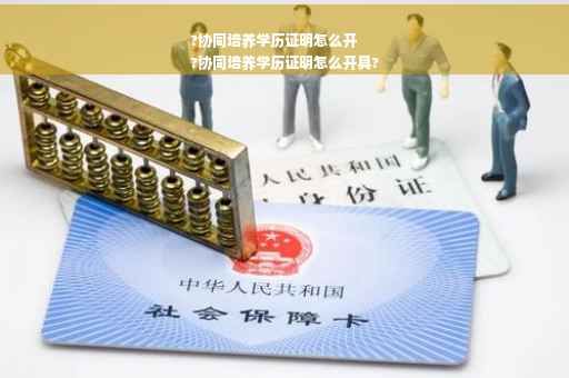 ?协同培养学历证明怎么开
?协同培养学历证明怎么开具?