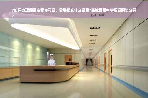 ?如何办理烟草专卖许可证，需要提交什么证明?商城县高中学历证明怎么开
?